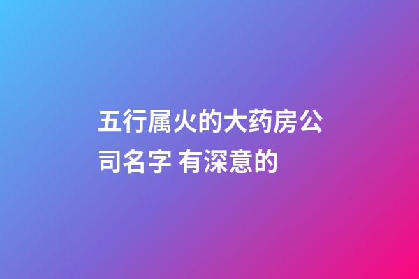 五行属火的大药房公司名字 有深意的-第1张-公司起名-玄机派